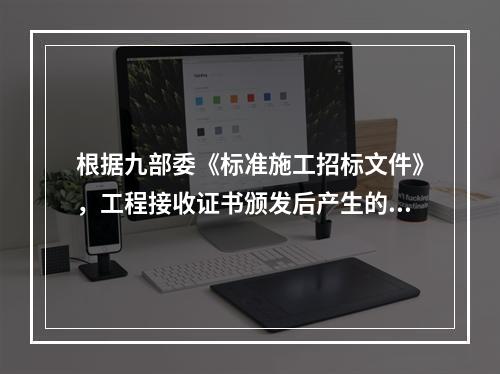 根据九部委《标准施工招标文件》，工程接收证书颁发后产生的竣