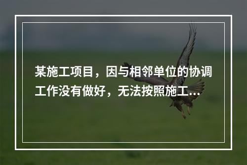 某施工项目，因与相邻单位的协调工作没有做好，无法按照施工合