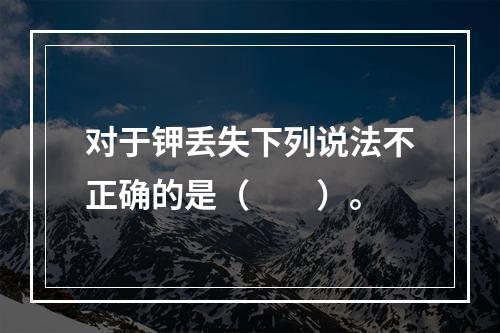 对于钾丢失下列说法不正确的是（　　）。