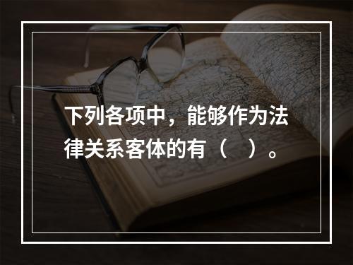 下列各项中，能够作为法律关系客体的有（　）。