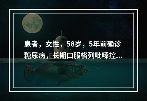 患者，女性，58岁，5年前确诊糖尿病，长期口服格列吡嗪控释片