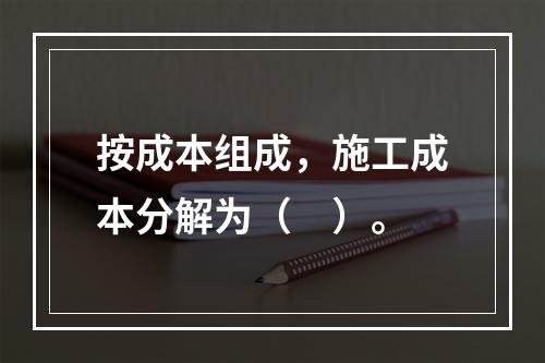 按成本组成，施工成本分解为（　）。