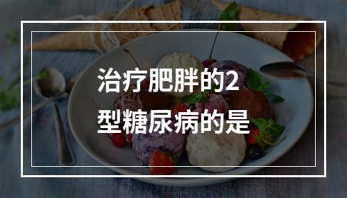 治疗肥胖的2型糖尿病的是