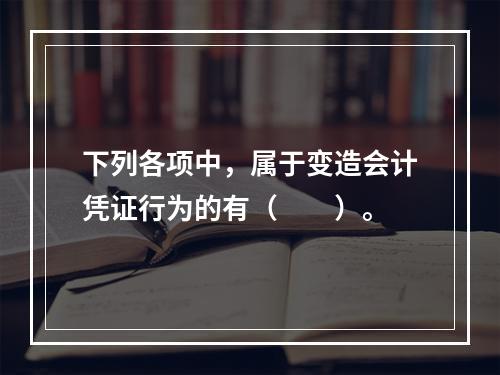 下列各项中，属于变造会计凭证行为的有（　　）。