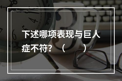 下述哪项表现与巨人症不符？（　　）