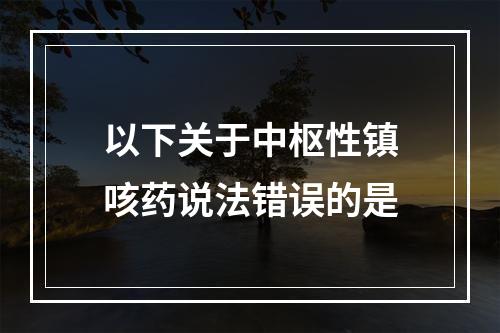 以下关于中枢性镇咳药说法错误的是