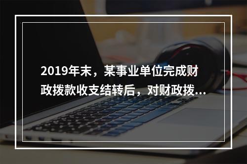 2019年末，某事业单位完成财政拨款收支结转后，对财政拨款结