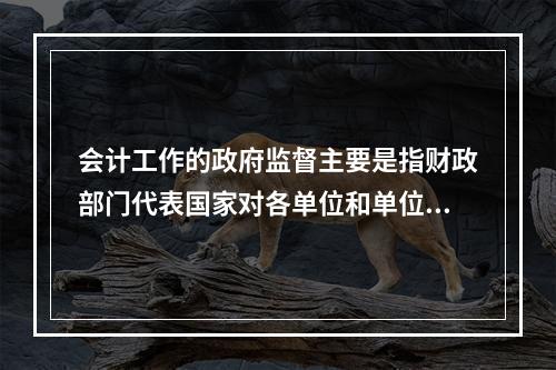 会计工作的政府监督主要是指财政部门代表国家对各单位和单位相关