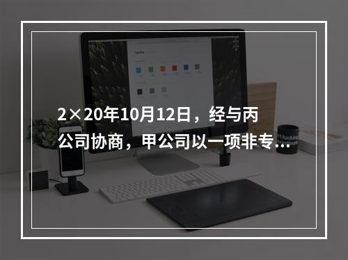 2×20年10月12日，经与丙公司协商，甲公司以一项非专利技