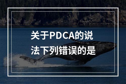 关于PDCA的说法下列错误的是