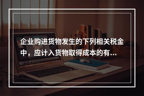 企业购进货物发生的下列相关税金中，应计入货物取得成本的有（　