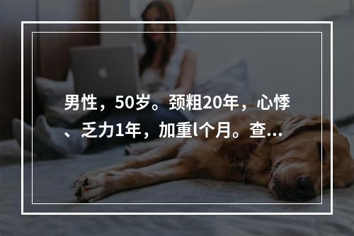 男性，50岁。颈粗20年，心悸、乏力1年，加重l个月。查体：