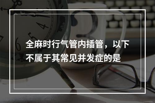 全麻时行气管内插管，以下不属于其常见并发症的是