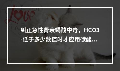 纠正急性肾衰竭酸中毒，HCO3-低于多少数值时才应用碳酸氢钠