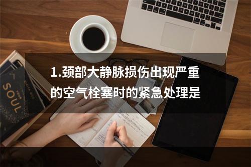 1.颈部大静脉损伤出现严重的空气栓塞时的紧急处理是