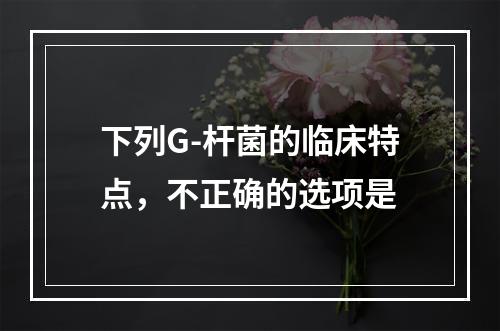 下列G-杆菌的临床特点，不正确的选项是