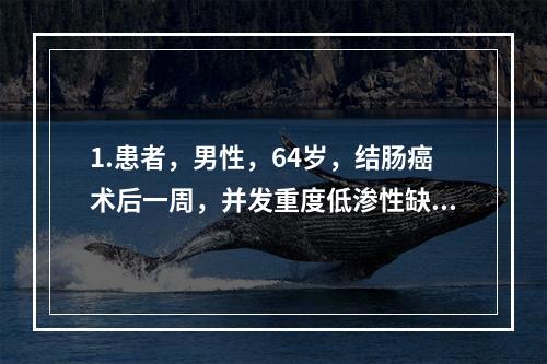 1.患者，男性，64岁，结肠癌术后一周，并发重度低渗性缺水，