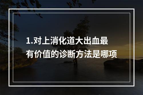 1.对上消化道大出血最有价值的诊断方法是哪项