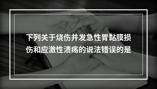 下列关于烧伤并发急性胃黏膜损伤和应激性溃疡的说法错误的是