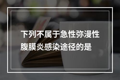 下列不属于急性弥漫性腹膜炎感染途径的是