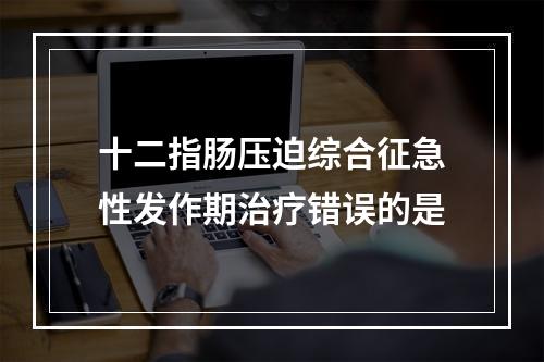 十二指肠压迫综合征急性发作期治疗错误的是