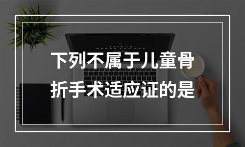 下列不属于儿童骨折手术适应证的是