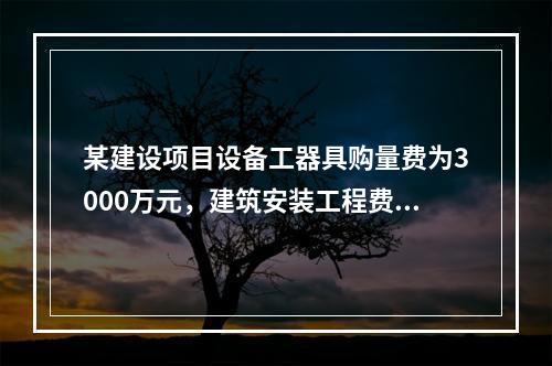 某建设项目设备工器具购量费为3000万元，建筑安装工程费为2