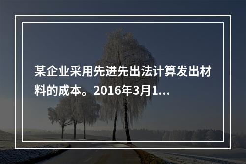 某企业采用先进先出法计算发出材料的成本。2016年3月1日结