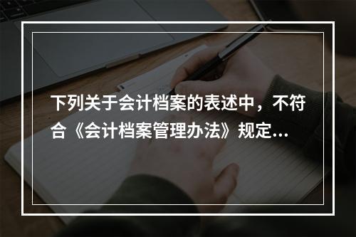 下列关于会计档案的表述中，不符合《会计档案管理办法》规定的有