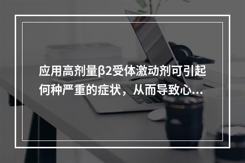 应用高剂量β2受体激动剂可引起何种严重的症状，从而导致心律不