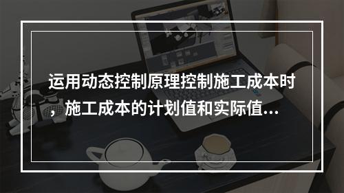 运用动态控制原理控制施工成本时，施工成本的计划值和实际值的比