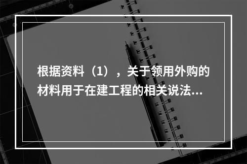 根据资料（1），关于领用外购的材料用于在建工程的相关说法中，