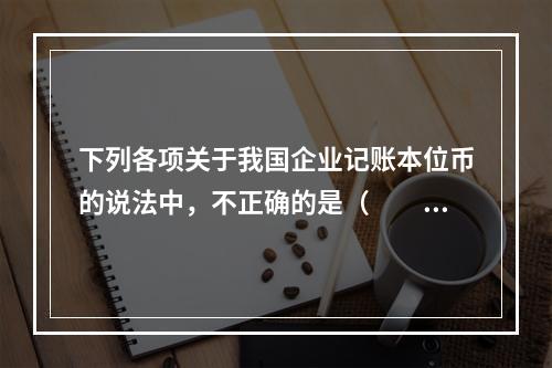 下列各项关于我国企业记账本位币的说法中，不正确的是（  ）。