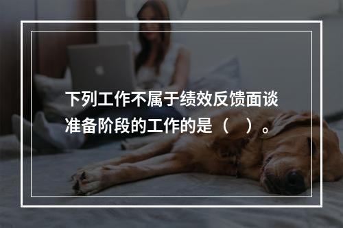 下列工作不属于绩效反馈面谈准备阶段的工作的是（　）。