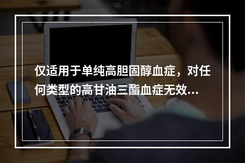 仅适用于单纯高胆固醇血症，对任何类型的高甘油三酯血症无效（　