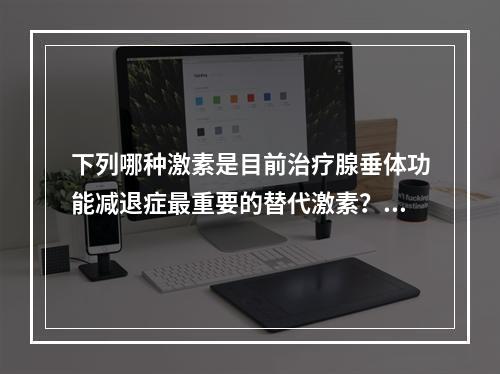 下列哪种激素是目前治疗腺垂体功能减退症最重要的替代激素？（　