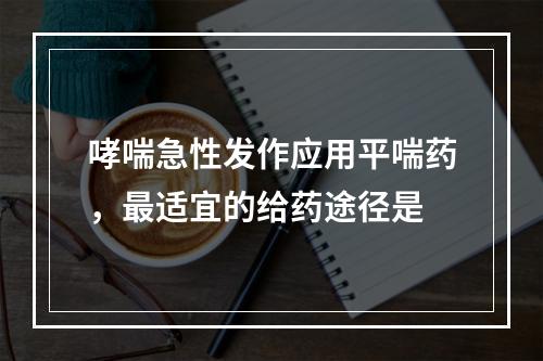 哮喘急性发作应用平喘药，最适宜的给药途径是