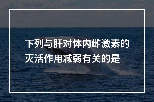 下列与肝对体内雌激素的灭活作用减弱有关的是