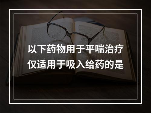 以下药物用于平喘治疗仅适用于吸入给药的是