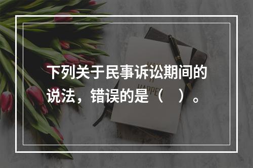 下列关于民事诉讼期间的说法，错误的是（　）。