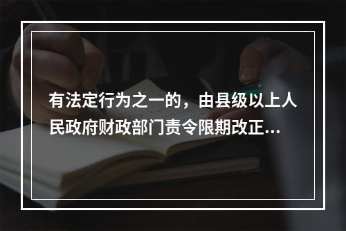 有法定行为之一的，由县级以上人民政府财政部门责令限期改正，可