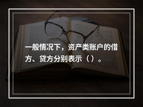 一般情况下，资产类账户的借方、贷方分别表示（ ）。