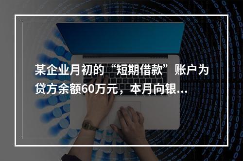 某企业月初的“短期借款”账户为贷方余额60万元，本月向银行借