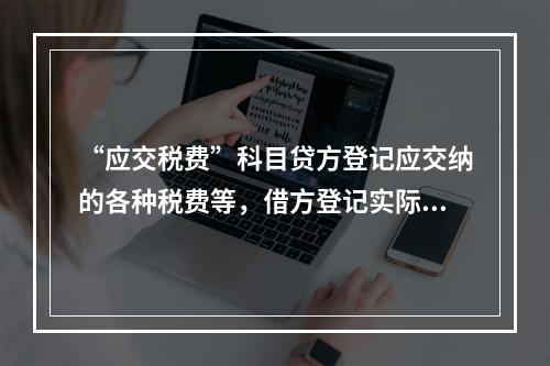 “应交税费”科目贷方登记应交纳的各种税费等，借方登记实际交纳