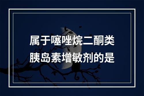 属于噻唑烷二酮类胰岛素增敏剂的是