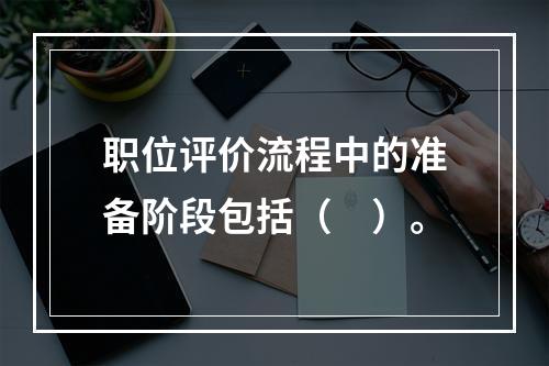 职位评价流程中的准备阶段包括（　）。