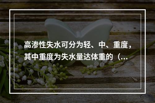 高渗性失水可分为轻、中、重度，其中重度为失水量达体重的（　　