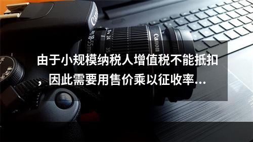 由于小规模纳税人增值税不能抵扣，因此需要用售价乘以征收率计算