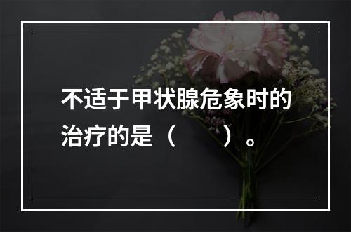 不适于甲状腺危象时的治疗的是（　　）。