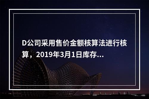 D公司采用售价金额核算法进行核算，2019年3月1日库存商品